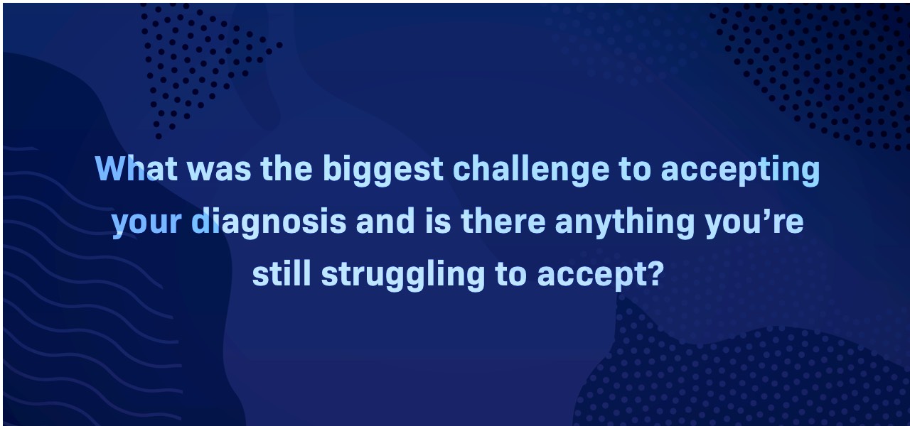 What was the biggest challenge to accepting your prostate cancer diagnosis and is there anything you’re still struggling to accept?