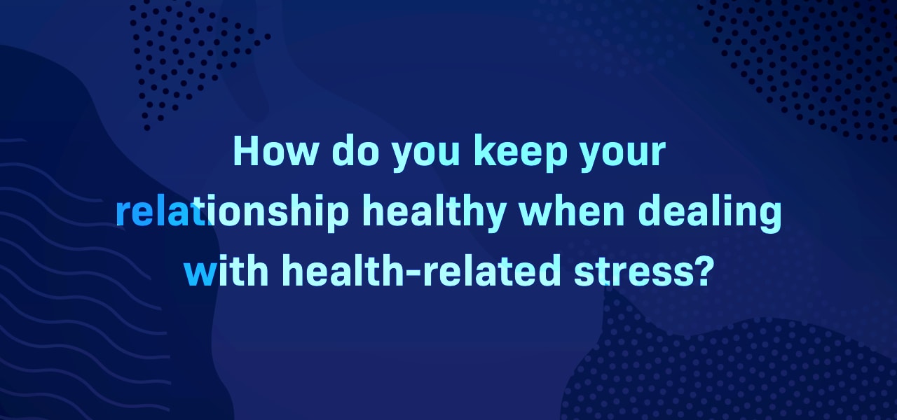 How do you keep your relationship (with your partner) healthy when dealing with health-related stress?
