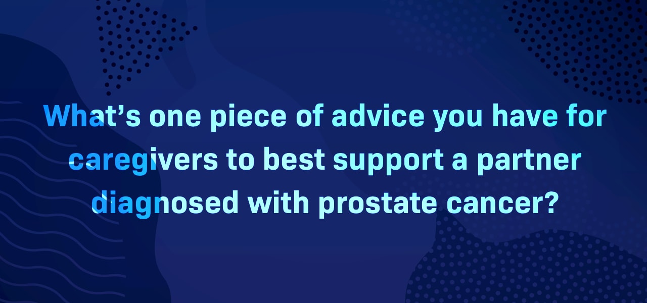 What’s one piece of advice you have for caregivers to best support a partner diagnosed with prostate cancer?